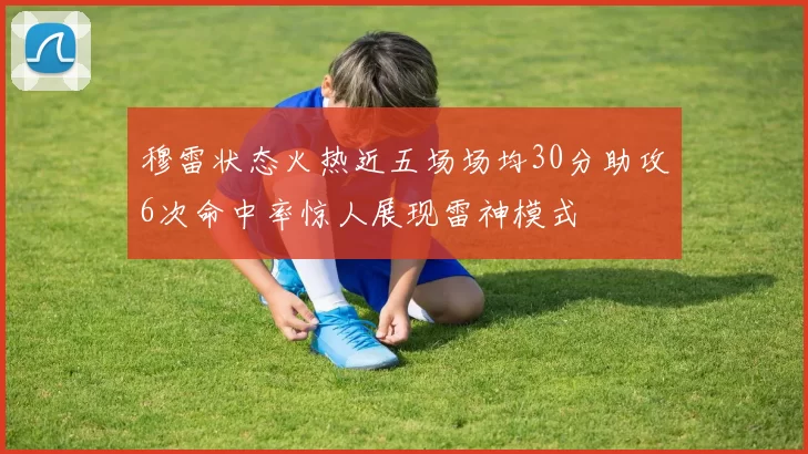 穆雷状态火热近五场场均30分助攻6次命中率惊人展现雷神模式