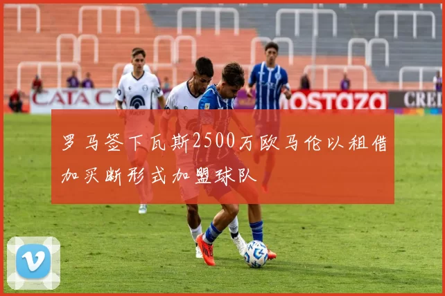 罗马签下瓦斯2500万欧马伦以租借加买断形式加盟球队