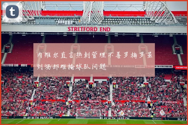 内维尔直言热刺管理不善罗梅罗虽到场却难掩球队问题