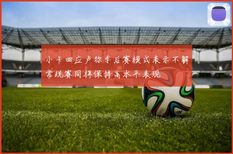 小卡回应卢称季后赛模式表示不解常规赛同样保持高水平表现