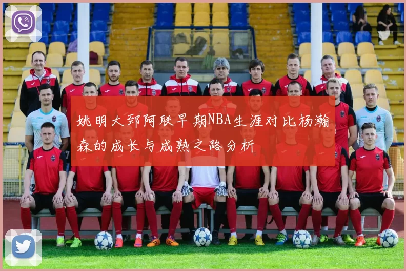 姚明大郅阿联早期NBA生涯对比杨瀚森的成长与成熟之路分析