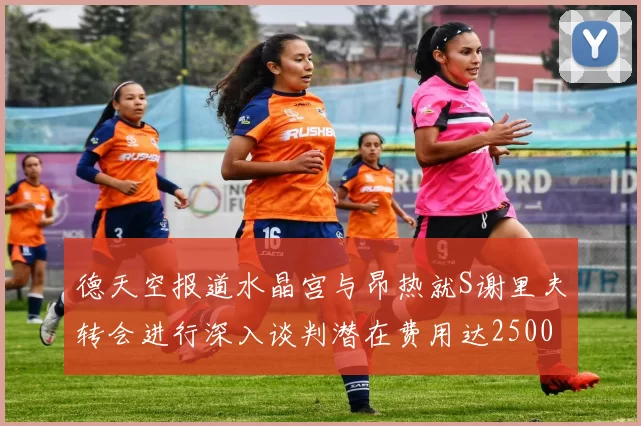 德天空报道水晶宫与昂热就S谢里夫转会进行深入谈判潜在费用达2500万欧元