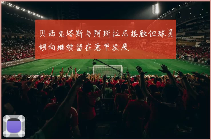 贝西克塔斯与阿斯拉尼接触但球员倾向继续留在意甲发展